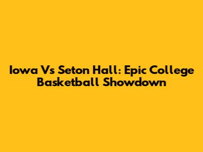 Iowa Vs Seton Hall: Epic College Basketball Showdown