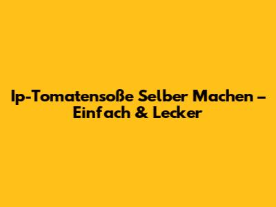 Ip-Tomatensoße Selber Machen – Einfach & Lecker