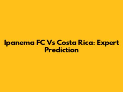 Ipanema FC Vs Costa Rica: Expert Prediction