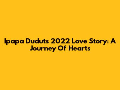Ipapa Dudut's 2022 Love Story: A Journey Of Hearts