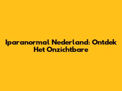 Iparanormal Nederland: Ontdek Het Onzichtbare