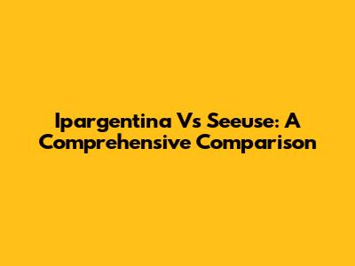Ipargentina Vs Seeuse: A Comprehensive Comparison
