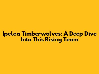 Ipelea Timberwolves: A Deep Dive Into This Rising Team