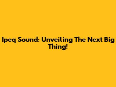 Ipeq Sound: Unveiling The Next Big Thing!