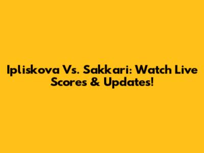 Ipliskova Vs. Sakkari: Watch Live Scores & Updates!