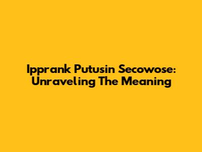 Ipprank Putusin Secowose: Unraveling The Meaning