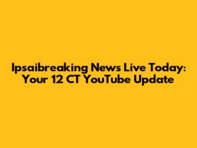 Ipsaibreaking News Live Today: Your 12 CT YouTube Update