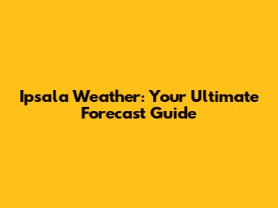 Ipsala Weather: Your Ultimate Forecast Guide