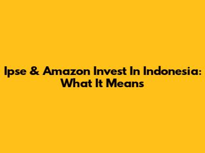 Ipse & Amazon Invest In Indonesia: What It Means