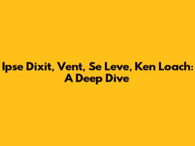 Ipse Dixit, Vent, Se Leve, Ken Loach: A Deep Dive
