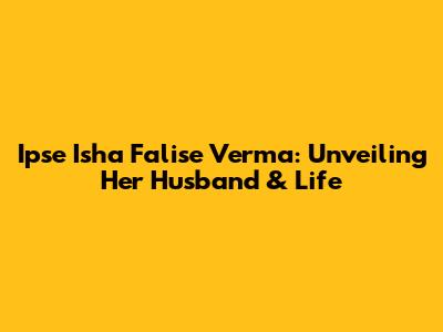 Ipse Isha Falise Verma: Unveiling Her Husband & Life