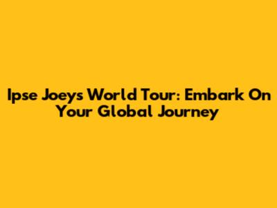 Ipse Joey's World Tour: Embark On Your Global Journey