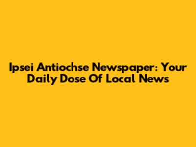 Ipsei Antiochse Newspaper: Your Daily Dose Of Local News