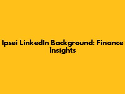 Ipsei LinkedIn Background: Finance Insights