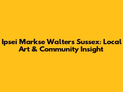 Ipsei Markse Walters Sussex: Local Art & Community Insight