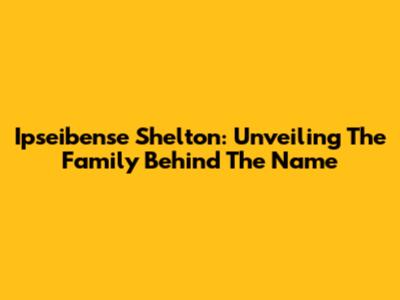 Ipseibense Shelton: Unveiling The Family Behind The Name