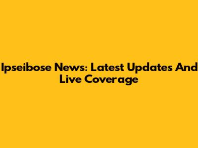 Ipseibose News: Latest Updates And Live Coverage