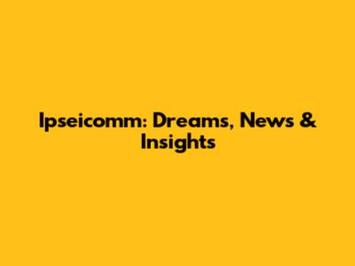 Ipseicomm: Dreams, News & Insights
