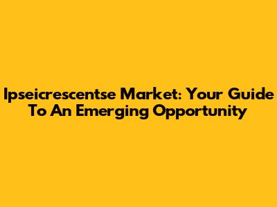 Ipseicrescentse Market: Your Guide To An Emerging Opportunity