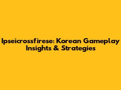 Ipseicrossfirese: Korean Gameplay Insights & Strategies