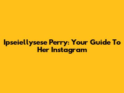 Ipseiellysese Perry: Your Guide To Her Instagram