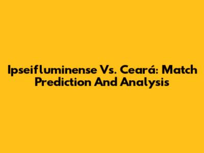 Ipseifluminense Vs. Ceará: Match Prediction And Analysis
