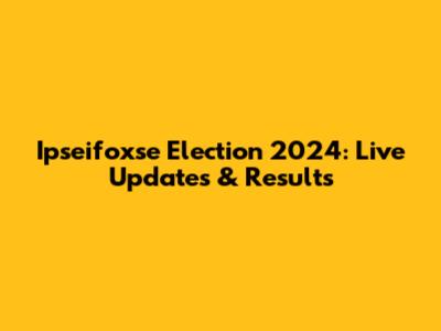 Ipseifoxse Election 2024: Live Updates & Results
