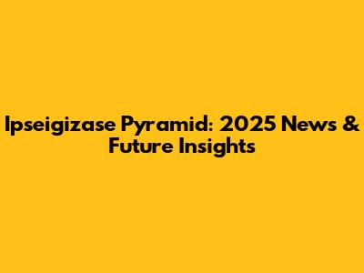 Ipseigizase Pyramid: 2025 News & Future Insights