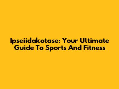 Ipseiidakotase: Your Ultimate Guide To Sports And Fitness