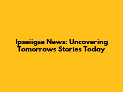 Ipseiigse News: Uncovering Tomorrow's Stories Today