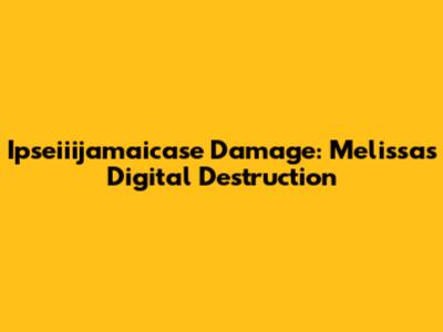 Ipseiiijamaicase Damage: Melissa's Digital Destruction