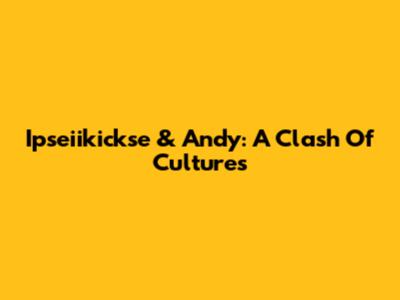 Ipseiikickse & Andy: A Clash Of Cultures