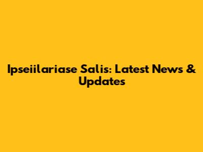 Ipseiilariase Salis: Latest News & Updates