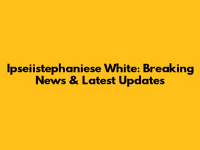 Ipseiistephaniese White: Breaking News & Latest Updates