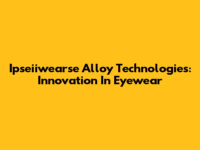 Ipseiiwearse Alloy Technologies: Innovation In Eyewear