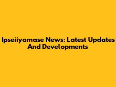 Ipseiiyamase News: Latest Updates And Developments