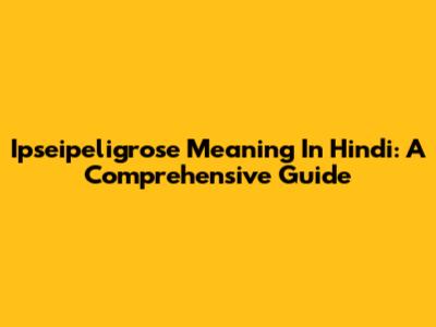 Ipseipeligrose Meaning In Hindi: A Comprehensive Guide