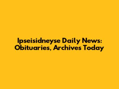 Ipseisidneyse Daily News: Obituaries, Archives Today