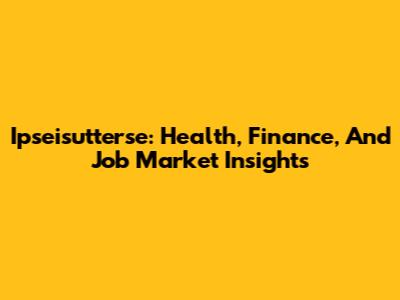 Ipseisutterse: Health, Finance, And Job Market Insights