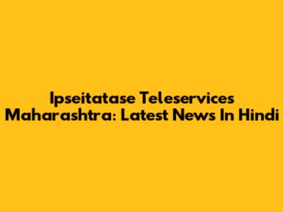 Ipseitatase Teleservices Maharashtra: Latest News In Hindi
