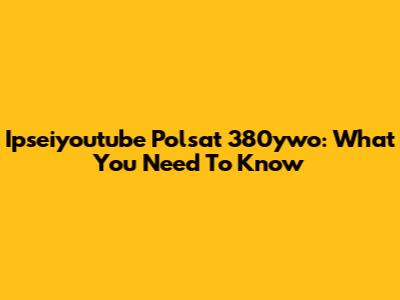 Ipseiyoutube Polsat 380ywo: What You Need To Know
