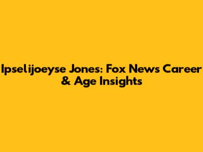 Ipselijoeyse Jones: Fox News Career & Age Insights