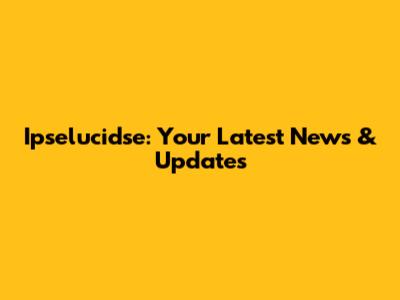 Ipselucidse: Your Latest News & Updates