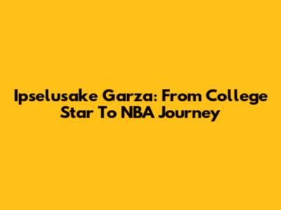 Ipselusake Garza: From College Star To NBA Journey