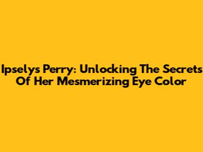 Ipselys Perry: Unlocking The Secrets Of Her Mesmerizing Eye Color