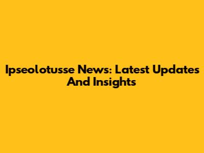 Ipseolotusse News: Latest Updates And Insights