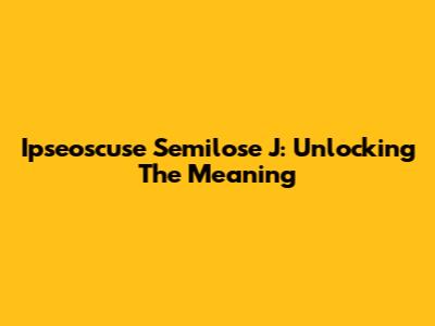 Ipseoscuse Semilose J: Unlocking The Meaning