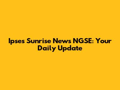 Ipses Sunrise News NGSE: Your Daily Update