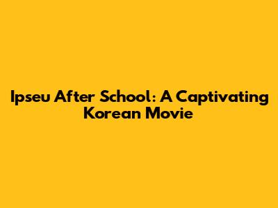 Ipseu After School: A Captivating Korean Movie