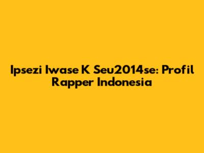 Ipsezi Iwase K Seu2014se: Profil Rapper Indonesia